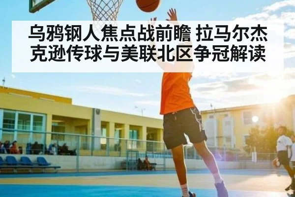 乌鸦钢人焦点战前瞻 拉马尔杰克逊传球与美联北区争冠解读 - kaiyun