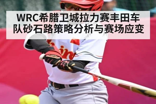 WRC希腊卫城拉力赛丰田车队砂石路策略分析与赛场应变 - kaiyun