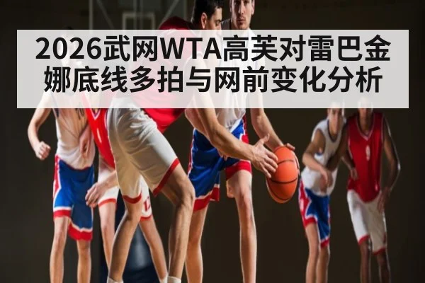 2026武网WTA高芙对雷巴金娜底线多拍与网前变化分析 - kaiyun
