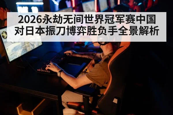 2026永劫无间世界冠军赛中国对日本振刀博弈胜负手全景解析 - kaiyun