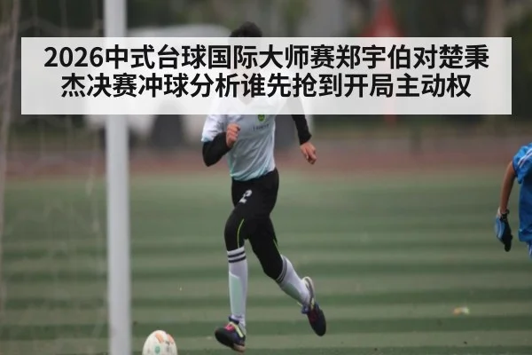 2026中式台球国际大师赛郑宇伯对楚秉杰决赛冲球分析谁先抢到开局主动权 - kaiyun