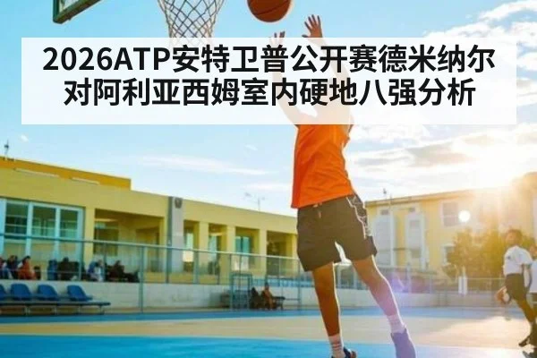 2026ATP安特卫普公开赛德米纳尔对阿利亚西姆室内硬地八强分析 - kaiyun